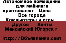 Автономное помещение для майнинга криптовалют › Цена ­ 1 - Все города Компьютеры и игры » Другое   . Ханты-Мансийский,Югорск г.